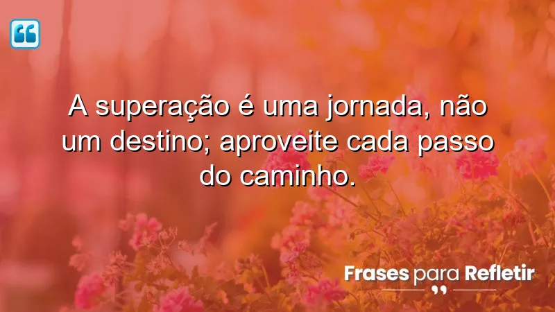 A superação é uma jornada, não um destino; aproveite cada passo do caminho.