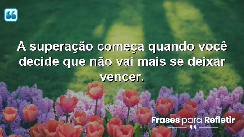 A superação começa quando você decide que não vai mais se deixar vencer.