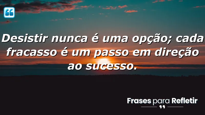 Desistir nunca é uma opção; cada fracasso é um passo em direção ao sucesso.