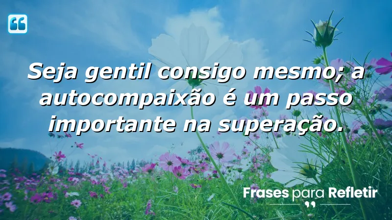 Mensagens de Superação e Motivação sobre autocompaixão e gentileza.