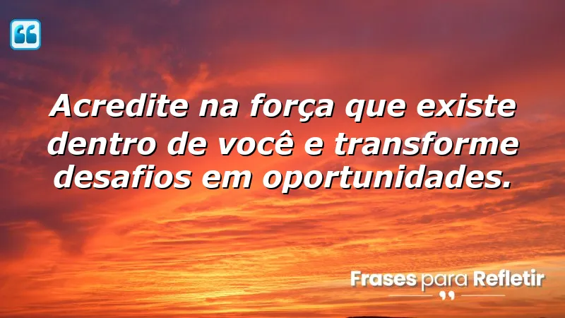 Acredite na força que existe dentro de você e transforme desafios em oportunidades.