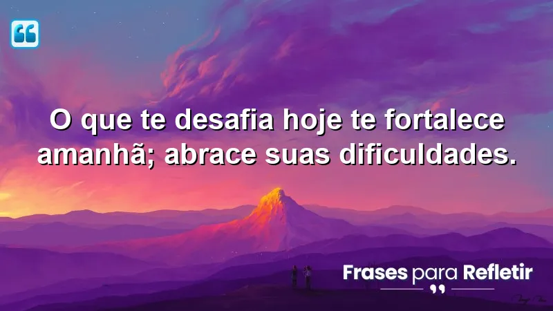 O que te desafia hoje te fortalece amanhã; abrace suas dificuldades.