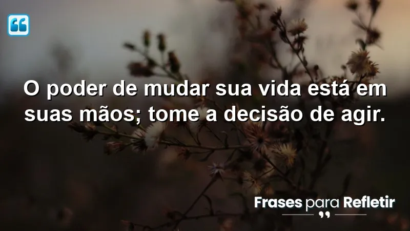 O poder de mudar sua vida está em suas mãos; tome a decisão de agir.