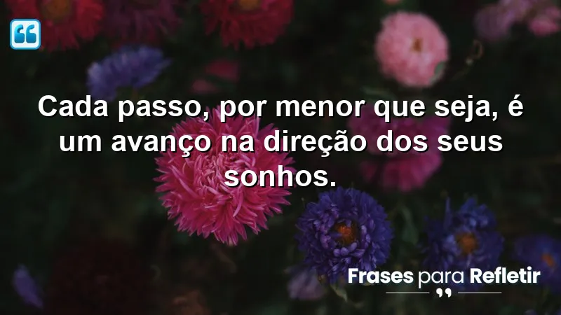 Cada passo, por menor que seja, é um avanço na direção dos seus sonhos.