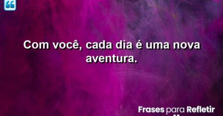 Com você, cada dia é uma nova aventura.