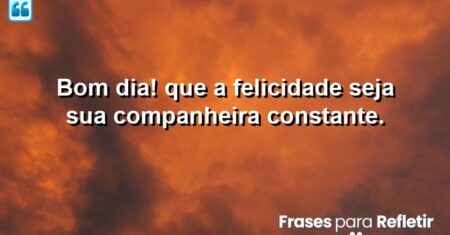 Bom dia! Que a felicidade seja sua companheira constante.