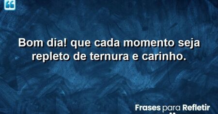 Bom dia! Que cada momento seja repleto de ternura e carinho.