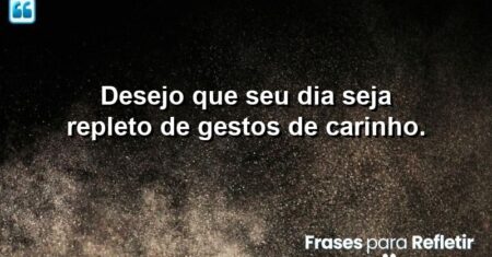 Desejo que seu dia seja repleto de gestos de carinho.