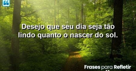Desejo que seu dia seja tão lindo quanto o nascer do sol.