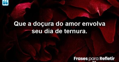 Que a doçura do amor envolva seu dia de ternura.