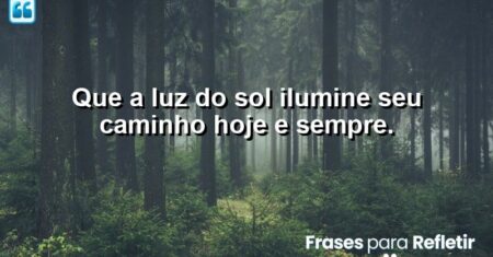 Que a luz do sol ilumine seu caminho hoje e sempre.