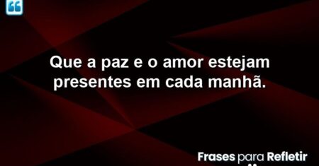 Que a paz e o amor estejam presentes em cada manhã.