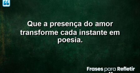 Que a presença do amor transforme cada instante em poesia.