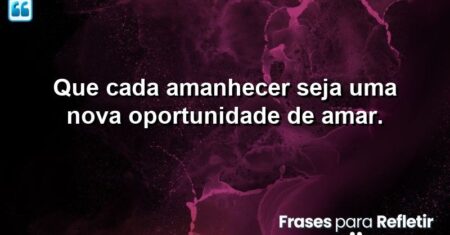 Que cada amanhecer seja uma nova oportunidade de amar.