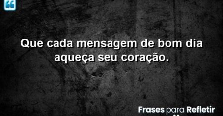Que cada mensagem de bom dia aqueça seu coração.
