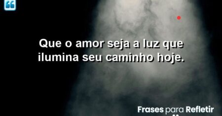 Que o amor seja a luz que ilumina seu caminho hoje.