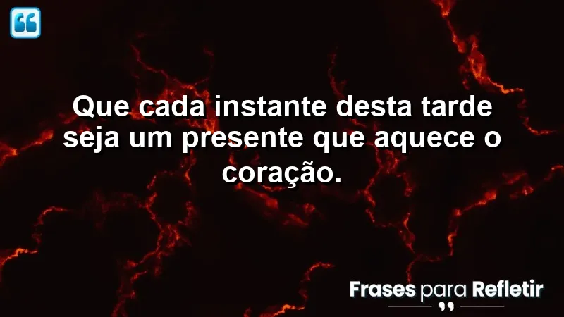 Mensagem de boa tarde com carinho: cada instante é um presente que aquece o coração.