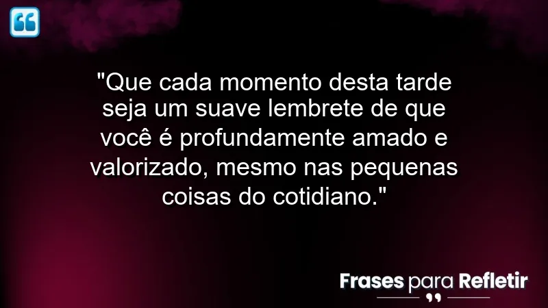 Mensagem de boa tarde com carinho: cada momento é um lembrete do amor que recebemos.