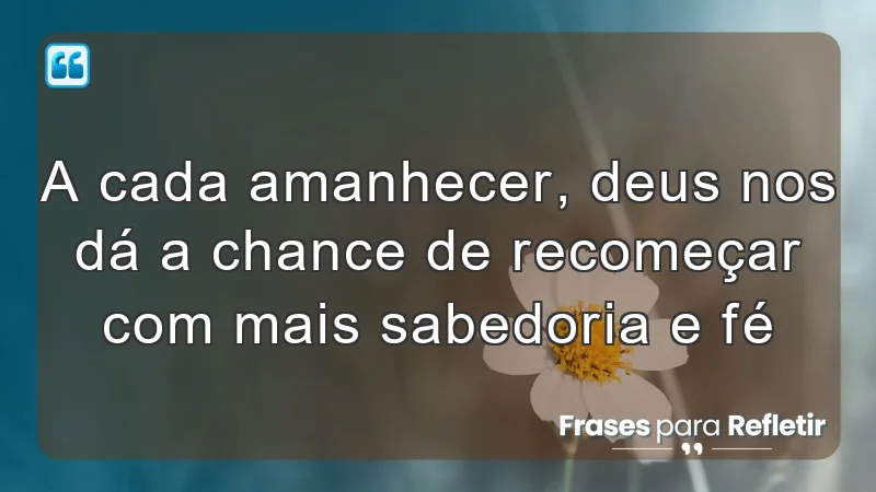 A cada amanhecer, Deus nos dá a chance de recomeçar com mais sabedoria e fé.