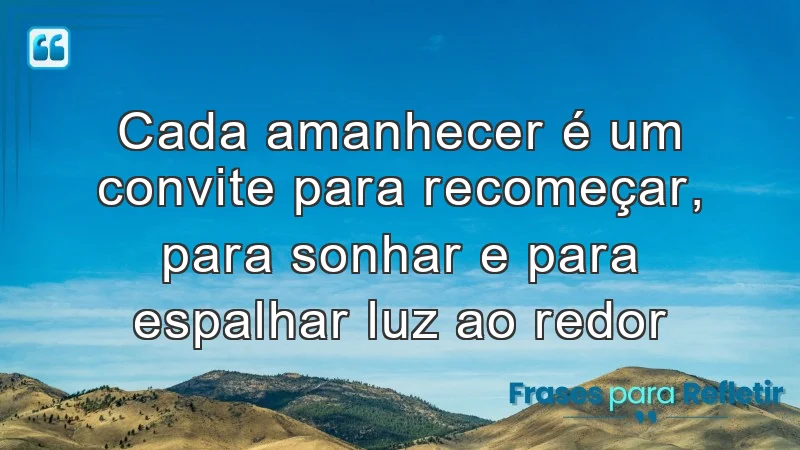 Cada amanhecer é um convite para recomeçar, para sonhar e para espalhar luz ao redor.