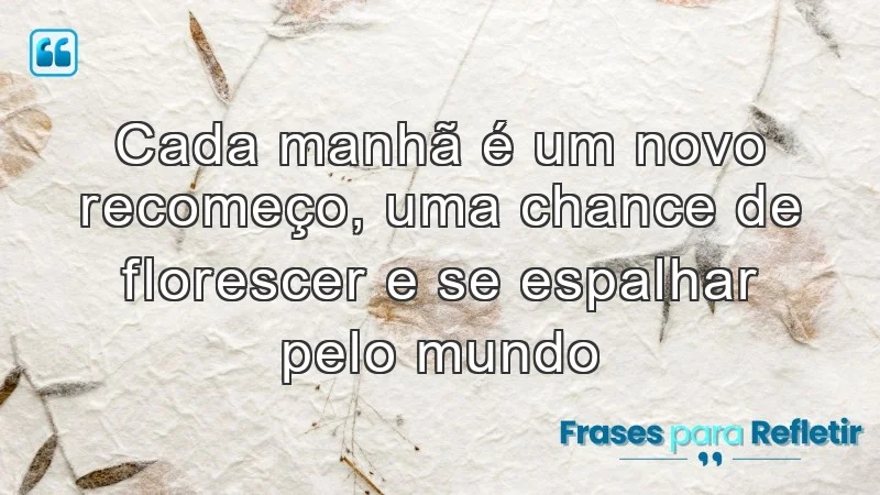 Cada manhã é um novo recomeço, uma chance de florescer e se espalhar pelo mundo.