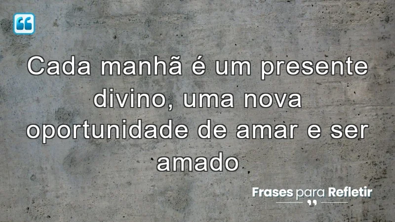 Cada manhã é um presente divino, uma nova oportunidade de amar e ser amado.