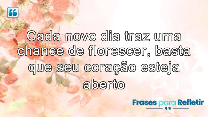 Cada novo dia traz uma chance de florescer, basta que seu coração esteja aberto.