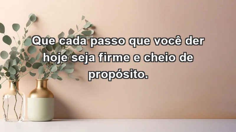 - Que cada passo que você der hoje seja firme e cheio de propósito.