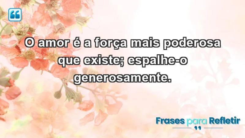 - O amor é a força mais poderosa que existe; espalhe-o generosamente.