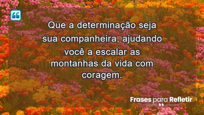 - Que a determinação seja sua companheira, ajudando você a escalar as montanhas da vida com coragem.