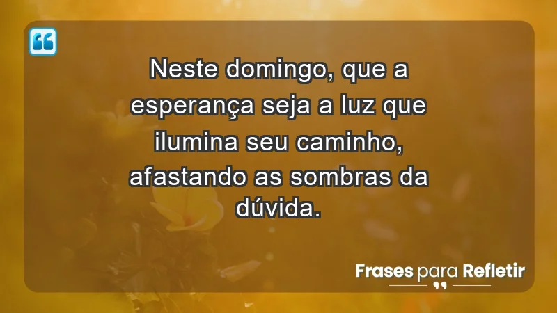 - Neste domingo, que a esperança seja a luz que ilumina seu caminho, afastando as sombras da dúvida.