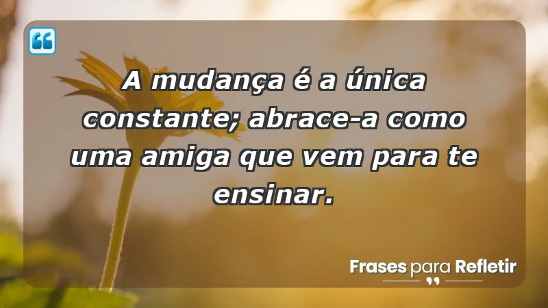 - A mudança é a única constante; abrace-a como uma amiga que vem para te ensinar.