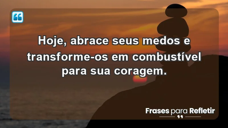 - Hoje, abrace seus medos e transforme-os em combustível para sua coragem.