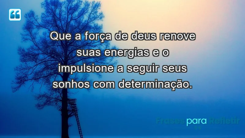 - Que a força de Deus renove suas energias e o impulsione a seguir seus sonhos com determinação.