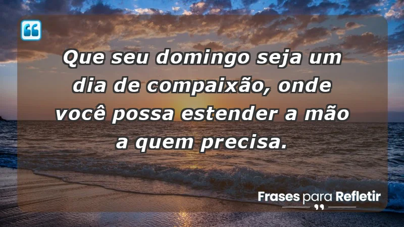 - Que seu domingo seja um dia de compaixão, onde você possa estender a mão a quem precisa.