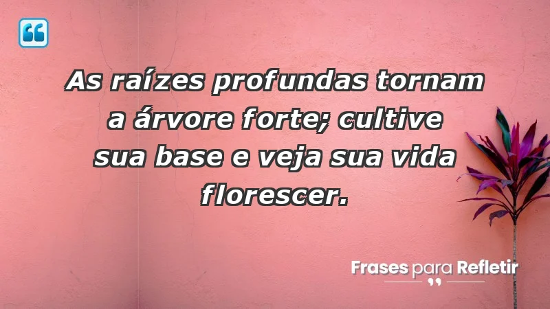 - As raízes profundas tornam a árvore forte; cultive sua base e veja sua vida florescer.