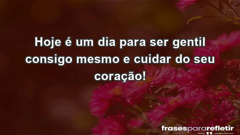 - Hoje é um dia para ser gentil consigo mesmo e cuidar do seu coração!