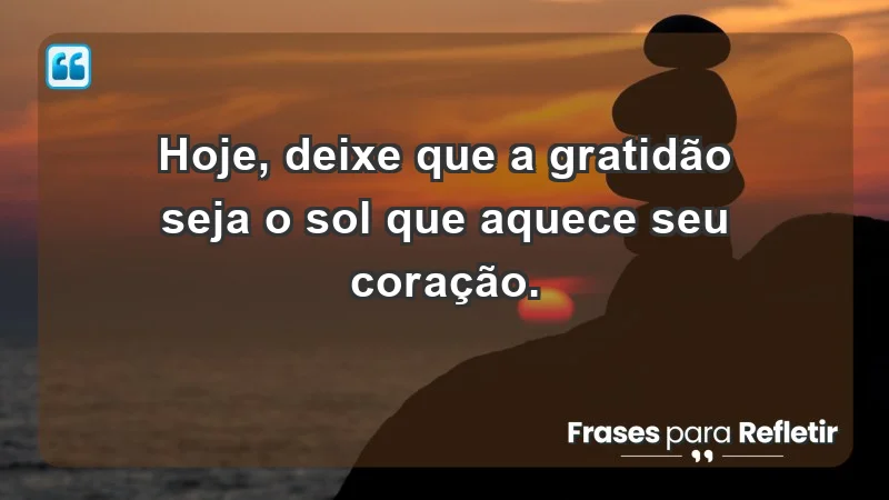 - Hoje, deixe que a gratidão seja o sol que aquece seu coração.