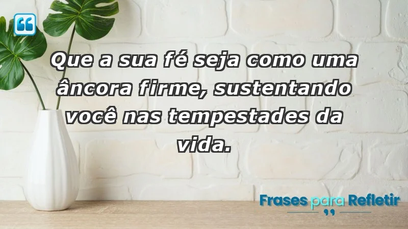 - Que a sua fé seja como uma âncora firme, sustentando você nas tempestades da vida.