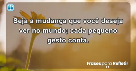 Seja a mudança que você deseja ver no mundo; cada pequeno gesto conta.