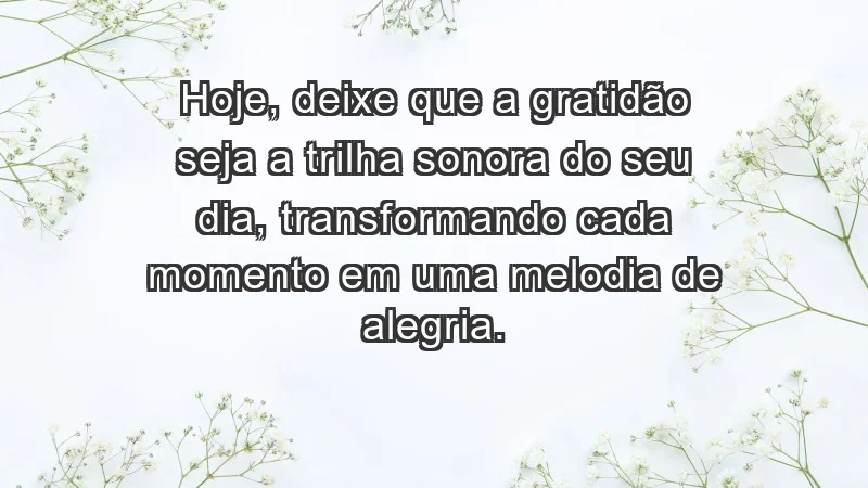 - Hoje, deixe que a gratidão seja a trilha sonora do seu dia, transformando cada momento em uma melodia de alegria.