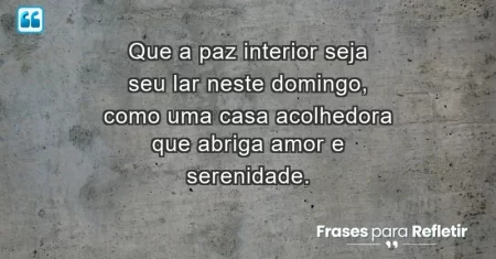 Que a paz interior seja seu lar neste domingo, como uma casa acolhedora que abriga amor e serenidade.