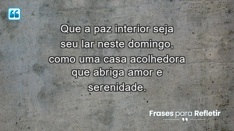 - Que a paz interior seja seu lar neste domingo, como uma casa acolhedora que abriga amor e serenidade.