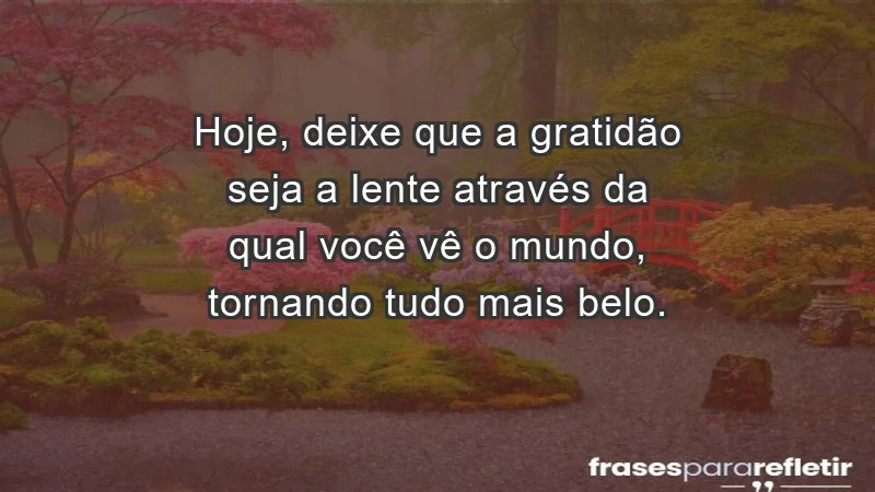 - Hoje, deixe que a gratidão seja a lente através da qual você vê o mundo, tornando tudo mais belo.