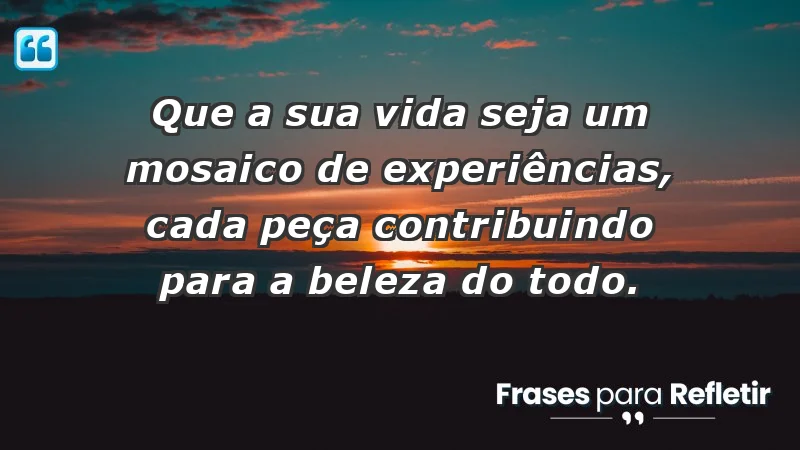 - Que a sua vida seja um mosaico de experiências, cada peça contribuindo para a beleza do todo.