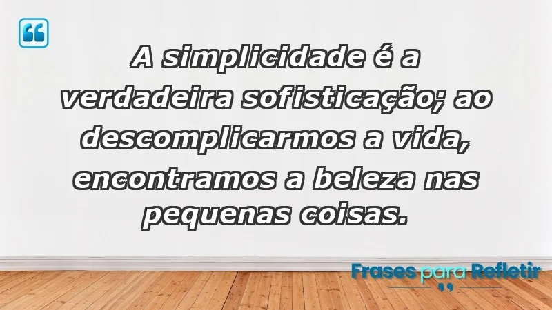 - A simplicidade é a verdadeira sofisticação; ao descomplicarmos a vida, encontramos a beleza nas pequenas coisas.