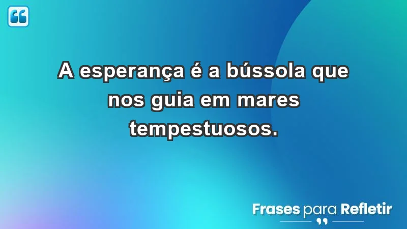 - A esperança é a bússola que nos guia em mares tempestuosos.