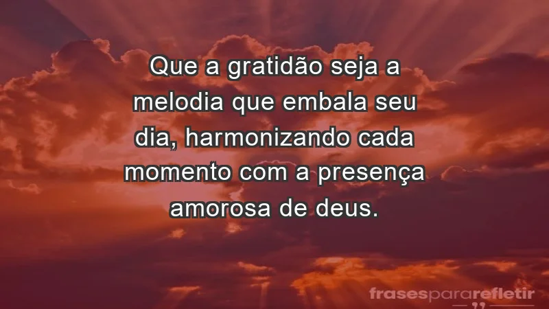 - Que a gratidão seja a melodia que embala seu dia, harmonizando cada momento com a presença amorosa de Deus.