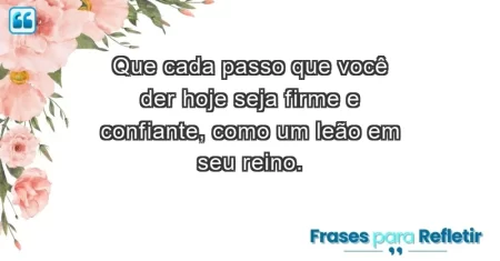 Que cada passo que você der hoje seja firme e confiante, como um leão em seu reino.