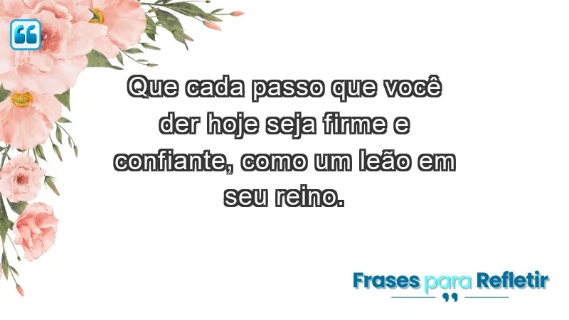 - Que cada passo que você der hoje seja firme e confiante, como um leão em seu reino.